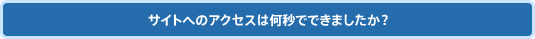 サイトへのアクセスは何秒でできましたか？