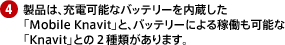 4.製品は、充電可能なバッテリーを内蔵した「Mobile Knavit」と、バッテリーによる稼働も可能な「Knavit」との2種類があります。