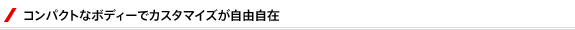 コンパクトなボディーでカスタマイズが自由自在