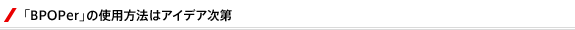「BPOPer」の使用方法はアイデア次第