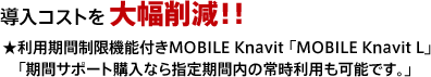 導入コストを大幅削減！★利用期間制限機能付きMOBILE Knavit 「MOBILE Knavit L」「期間サポート購入なら指定期間内の常時利用も可能です。」