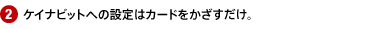 2.ケイナビットへの設定はカードをかざすだけ。